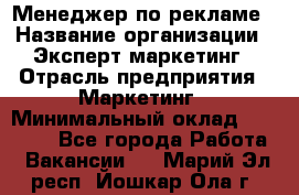 Менеджер по рекламе › Название организации ­ Эксперт-маркетинг › Отрасль предприятия ­ Маркетинг › Минимальный оклад ­ 50 000 - Все города Работа » Вакансии   . Марий Эл респ.,Йошкар-Ола г.